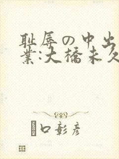 耻辱の中出し授业:大桥未久