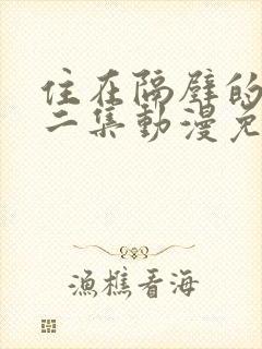 住在隔壁的他第二集动漫免费观看全集