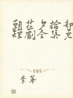 朝花夕拾却已迟短剧全集免费观看高清