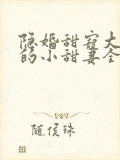 隐婚甜宠大财阀的小甜妻全文阅读