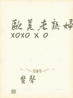 欧美老熟妇xoxoxoⅹo