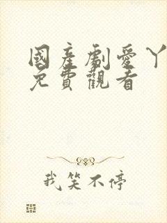 国产剧爱丫爱丫免费观看