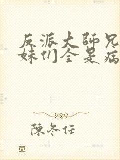 反派大师兄,师妹们全是病娇在线阅读