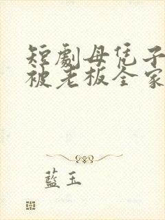 短剧母凭子贵后被老板全家宠上天封面