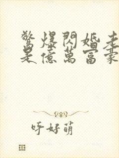 惊爆闪婚老公竟是亿万富豪