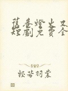 旧巷灯火又阑珊短剧免费全集