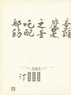 哪吒之魔童降世的配音是谁