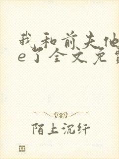 我和前夫他哥he了全文免费阅读