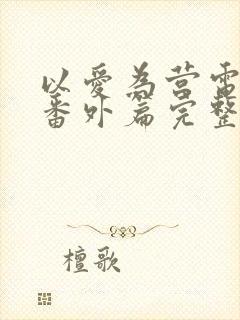 以爱为营电视剧番外篇完整版