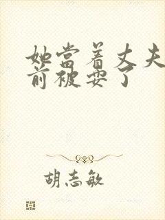 她当着丈夫的面前被耍了