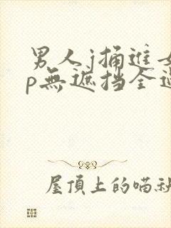 男人j捅进女人p无遮挡全过程