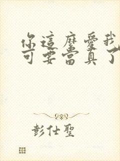 你这么爱我 我可要当真了