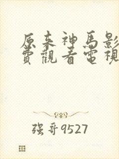 原来神马影院免费观看电视剧高清