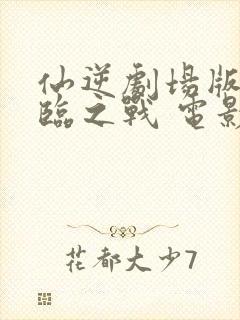 仙逆剧场版 神临之战 电影 免费看