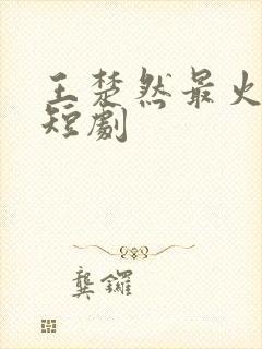 王楚然最火十部短剧