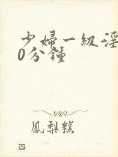 少妇一级淫片60分钟