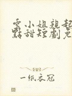 云小姐亲起来有点甜短剧免费观看