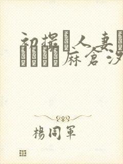 初撮り人妻ドキュメント麻仓汐里