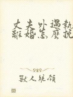 丈夫外遇执意要离婚怎么挽回