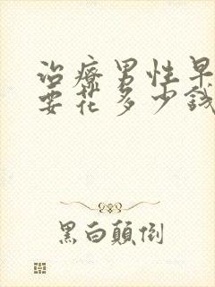 治疗男性早射需要花多少钱