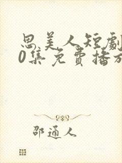 思美人短剧100集免费播放