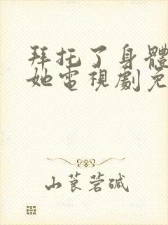 拜托了身体里的她电视剧免费观看全集