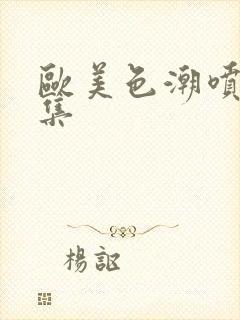 欧美色潮喷水合集