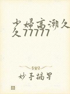 少妇高潮久久久久77777