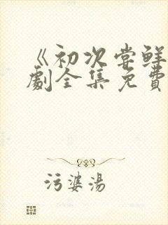 《初次尝鲜》短剧全集免费观看