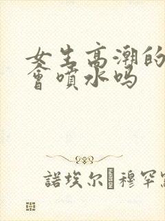 女生高潮的时候会喷水吗