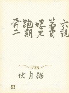 奔跑吧第六季第二期免费观看完整版