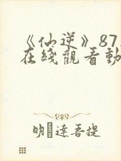 《仙逆》87集在线观看动漫
