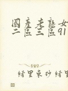 国产老熟女一区二区三区91