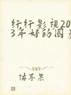 纤纤影视2023年好的国产电视剧
