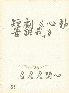 短剧《心动还请告诉我》