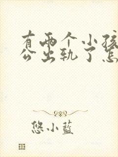 有两个小孩,老公出轨了怎么办