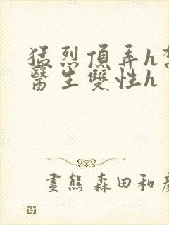 猛烈顶弄h禁欲医生双性h