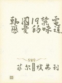 韩国19禁电影恋爱的味道
