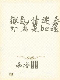 狱乱情迷泰剧番外篇是be还是he