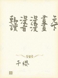 韩漫漫画免费阅读看漫画下拉无删减