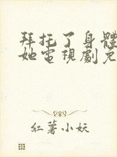 拜托了身体里的她电视剧免费观看完整版