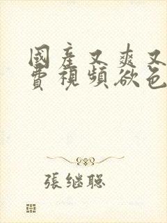 国产又爽又黄免费视频欲色av