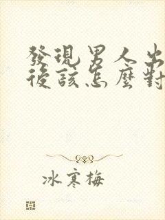 发现男人出轨以后该怎么对待他