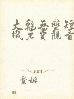 大乾无双短剧手机免费观看