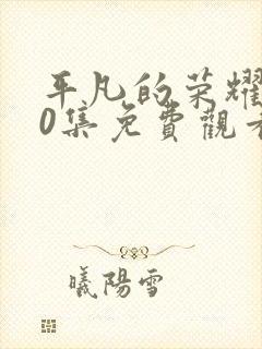 平凡的荣耀第30集免费观看