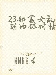 23部禽女乱小说内裤畸情视频