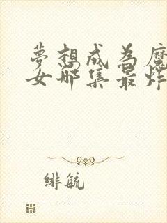 梦想成为魔法少女哪集最炸裂