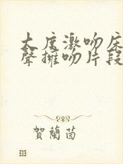 大度激吻床戏原声拥吻片段
