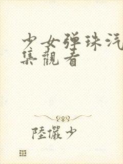 少女弹珠汽水6集观看