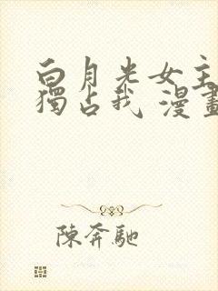 白月光女主总想独占我 漫画封面